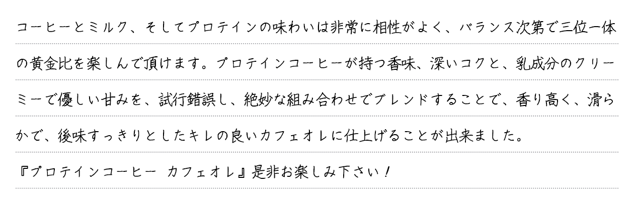 ベースのコーヒーにシトルリンの甘み、ホエイペプチドのほのかな苦み、コラーゲンの深いコクが加わる事で、バランスに優れ、 リッチ且つ甘い余韻の長く続く、ブラックで美味しいコーヒーに仕上がりました。甘いローストナッツの風味とクリーミーな(リッチな)マウスフィール、カラメルのような甘い余韻の長く続くコーヒーです。